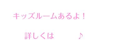 
キッズルームあるよ！
　詳しくはこちら♪