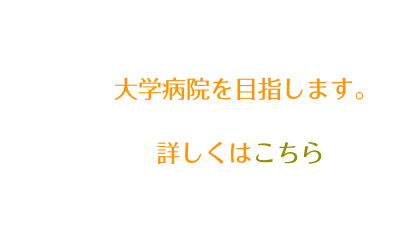 
 大学病院を目指します。
　　詳しくはこちら